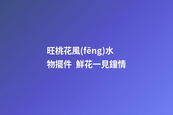 旺桃花風(fēng)水物擺件  鮮花一見鐘情